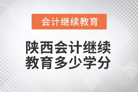 2025年陕西会计继续教育多少学分算合格? 2025年陕西会计继续教育多少学分算合格?