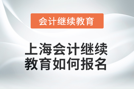 2025年上海会计人员网络继续教育如何报名? 2025年上海会计人员网络继续教育如何报名?
