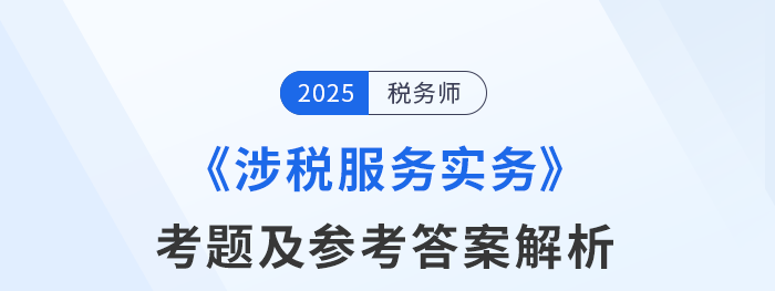 2025年税务师考试涉税服务实务考题及参考答案_考生回忆版 2025年税务师考试涉税服务实务考题及参考答案_考生回忆版