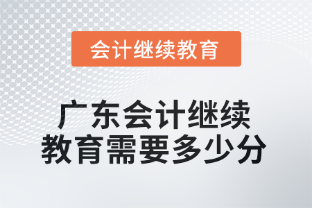 2025年广东会计继续教育需要多少分? 2025年广东会计继续教育需要多少分?