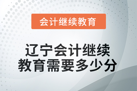 2025年辽宁会计人员继续教育需要多少分? 2025年辽宁会计人员继续教育需要多少分?