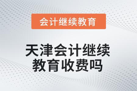 2025年天津会计继续教育收费吗？