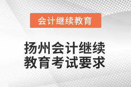 2025年江苏省扬州会计人员继续教育考试要求 2025年江苏省扬州会计人员继续教育考试要求