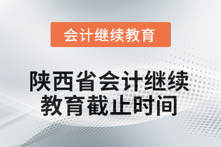 2025年陕西省会计人员继续教育截止时间 2025年陕西省会计人员继续教育截止时间