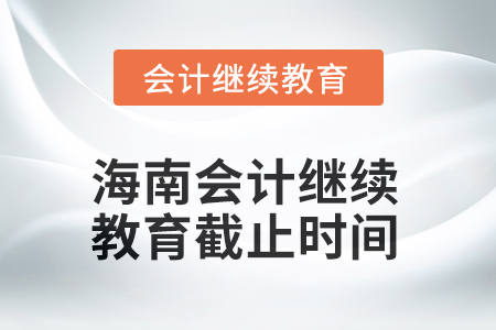 海南2025年会计继续教育截止时间 海南2025年会计继续教育截止时间