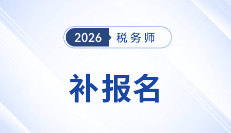 2026年税务师考试补报名时间预测与注意事项