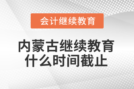 2025年内蒙古会计人员继续教育什么时间截止? 2025年内蒙古会计人员继续教育什么时间截止?